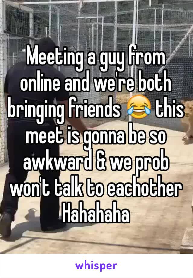 Meeting a guy from online and we're both bringing friends 😂 this meet is gonna be so awkward & we prob won't talk to eachother Hahahaha