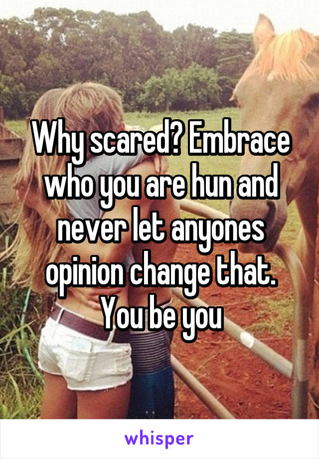 Why scared? Embrace who you are hun and never let anyones opinion change that. You be you