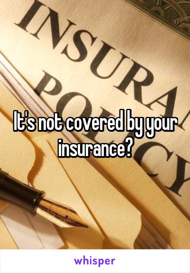 It's not covered by your insurance?