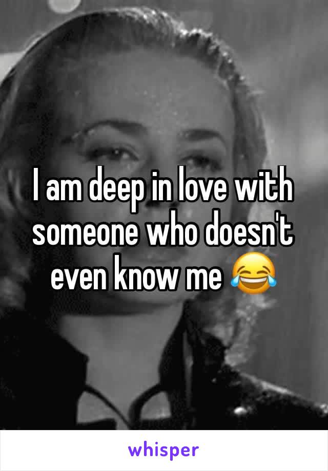 I am deep in love with someone who doesn't even know me 😂