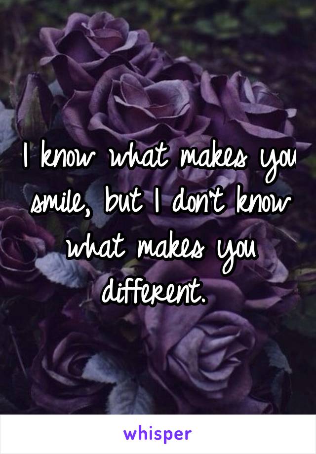 I know what makes you smile, but I don't know what makes you different. 