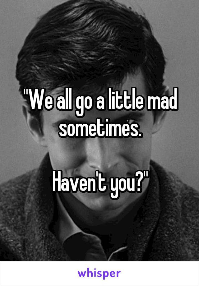 "We all go a little mad sometimes.

Haven't you?"