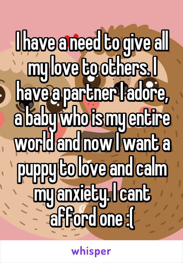 I have a need to give all my love to others. I have a partner I adore, a baby who is my entire world and now I want a puppy to love and calm my anxiety. I cant afford one :(