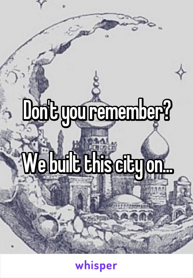 Don't you remember?

We built this city on...