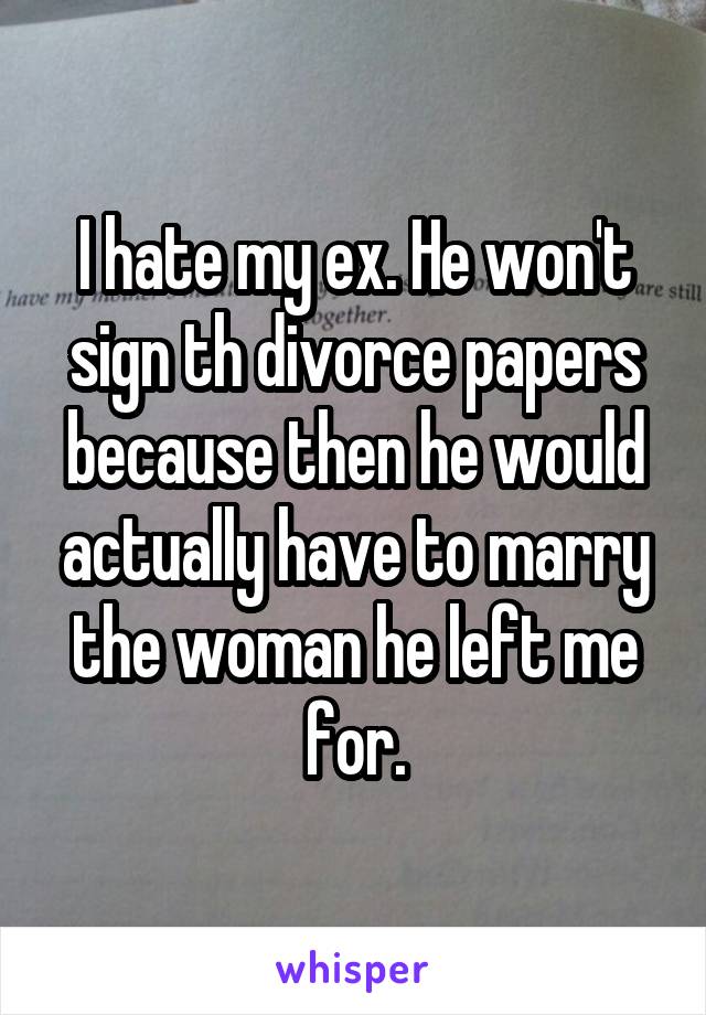 I hate my ex. He won't sign th divorce papers because then he would actually have to marry the woman he left me for.