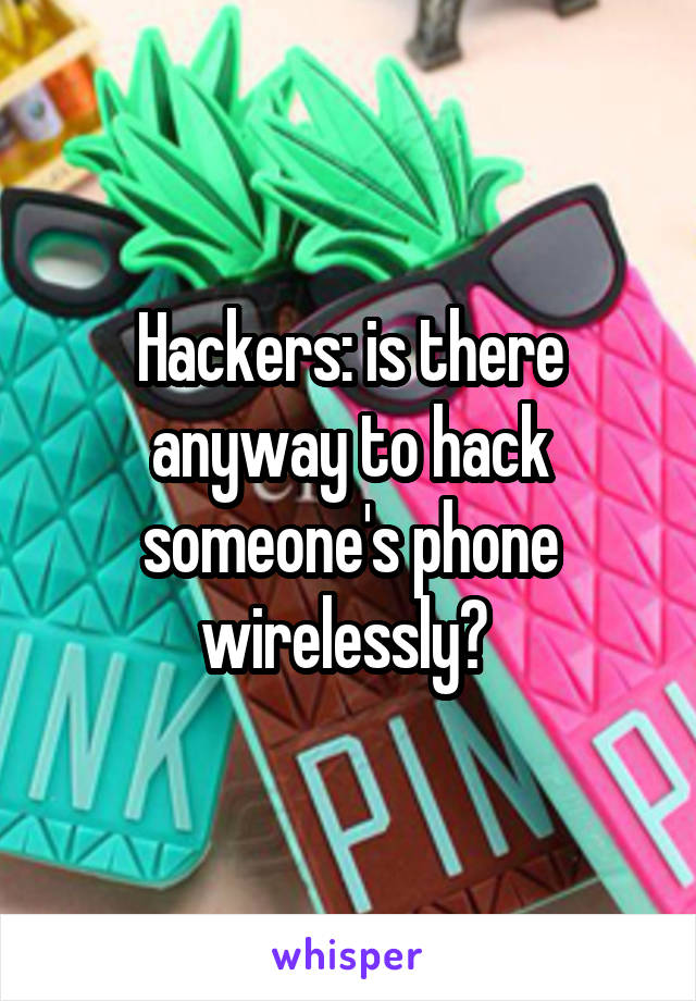 Hackers: is there anyway to hack someone's phone wirelessly? 