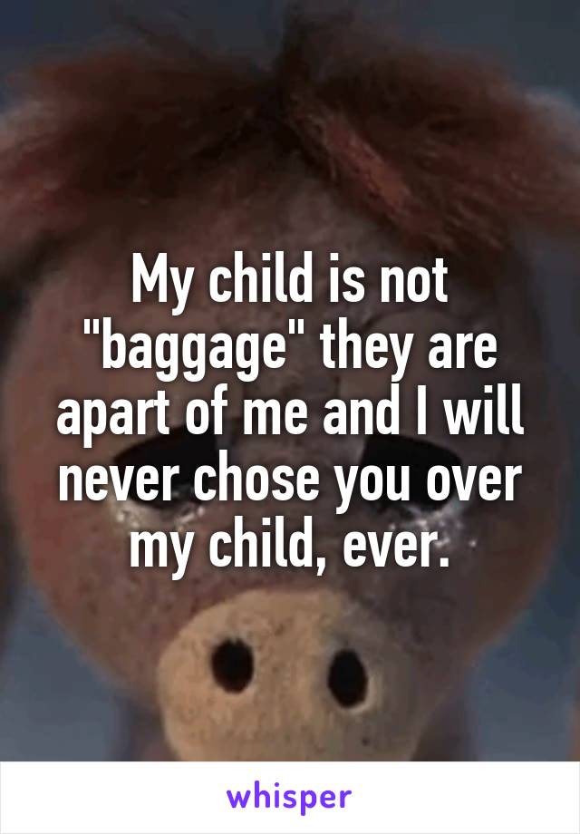 My child is not "baggage" they are apart of me and I will never chose you over my child, ever.