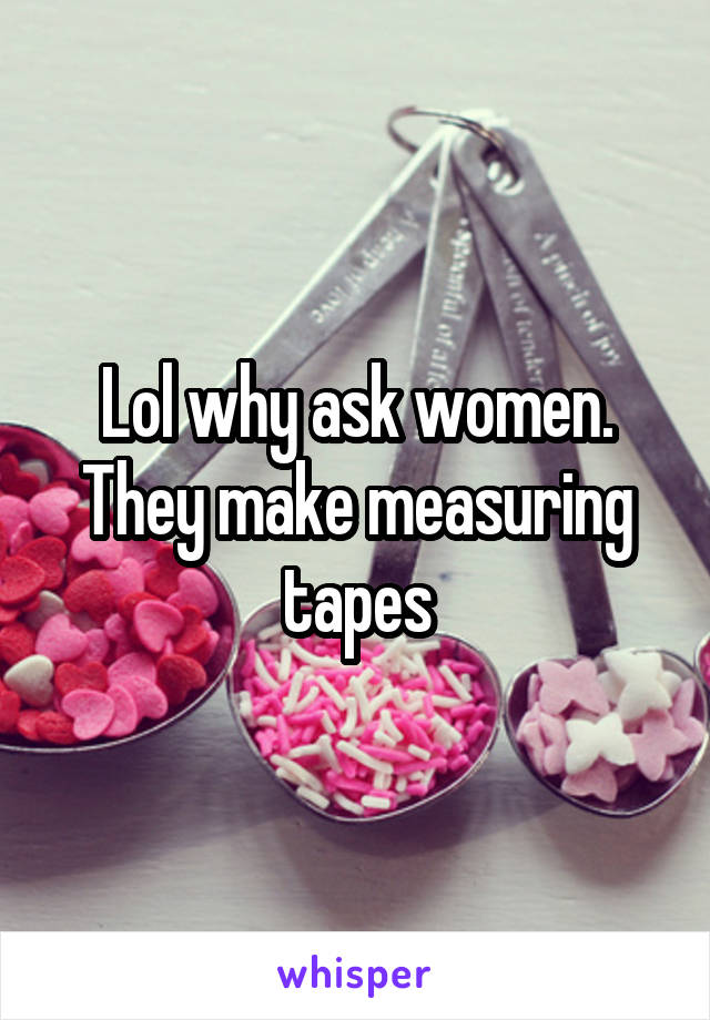 Lol why ask women. They make measuring tapes