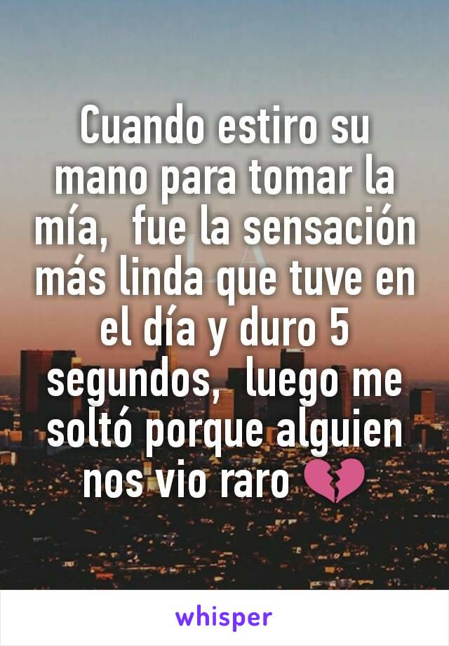 Cuando estiro su mano para tomar la mía,  fue la sensación más linda que tuve en el día y duro 5 segundos,  luego me soltó porque alguien nos vio raro 💔