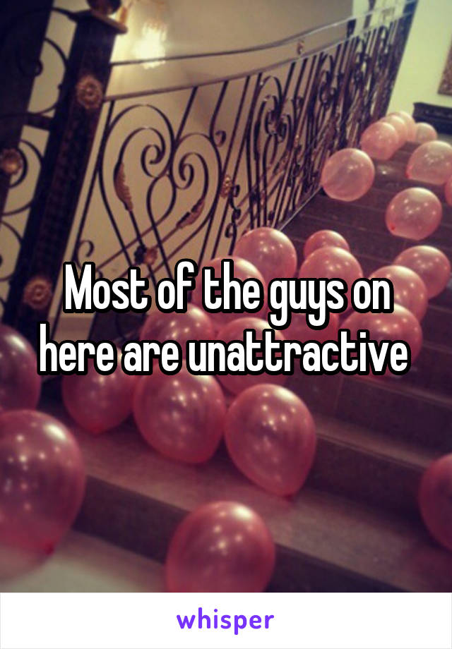 Most of the guys on here are unattractive 