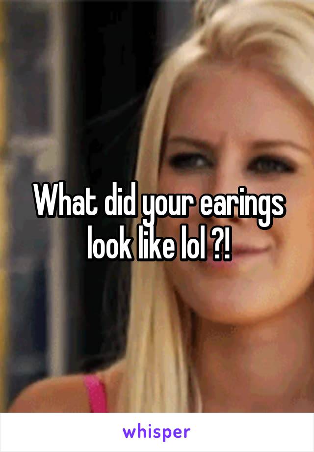 What did your earings look like lol ?!