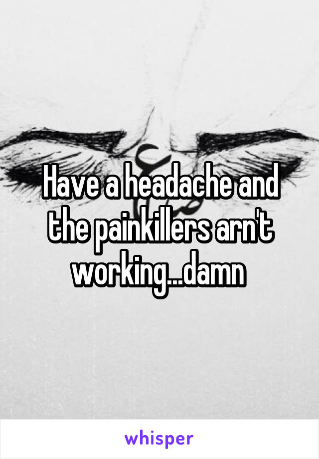 Have a headache and the painkillers arn't working...damn 