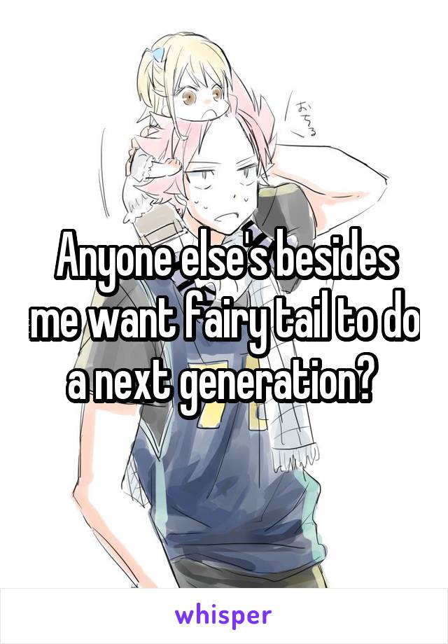 Anyone else's besides me want fairy tail to do a next generation? 