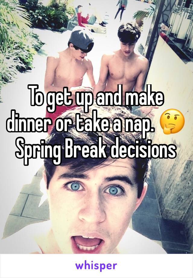 To get up and make dinner or take a nap. 🤔 Spring Break decisions