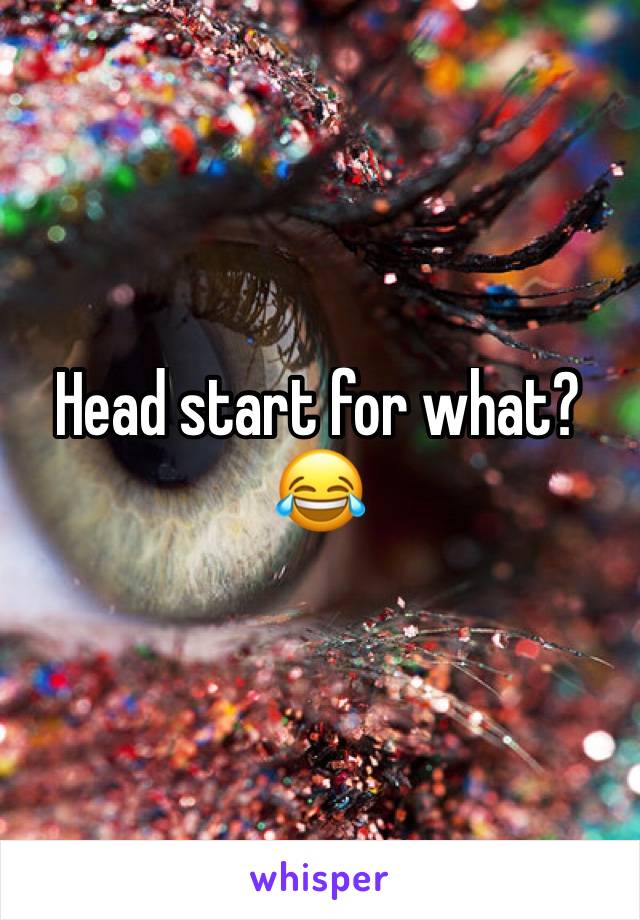 Head start for what? 😂