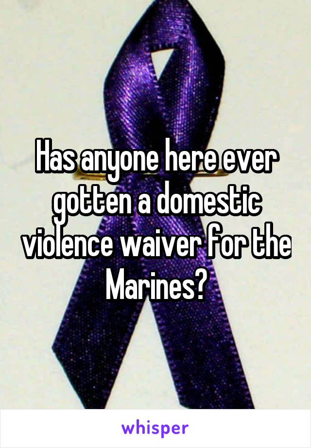 Has anyone here ever gotten a domestic violence waiver for the Marines?