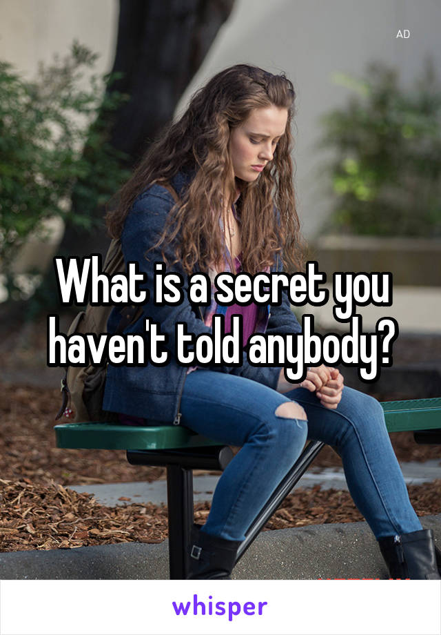 What is a secret you haven't told anybody?