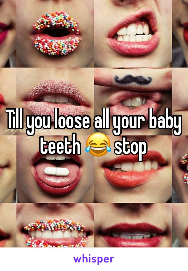 Till you loose all your baby teeth 😂 stop