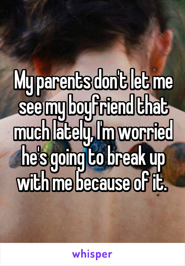 My parents don't let me see my boyfriend that much lately, I'm worried he's going to break up with me because of it. 