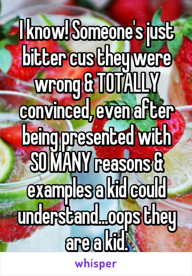 I know! Someone's just bitter cus they were wrong & TOTALLY convinced, even after being presented with SO MANY reasons & examples a kid could understand...oops they are a kid.