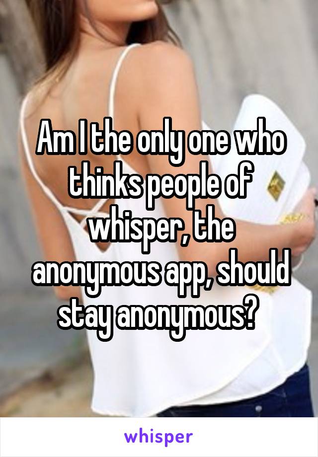 Am I the only one who thinks people of whisper, the anonymous app, should stay anonymous? 