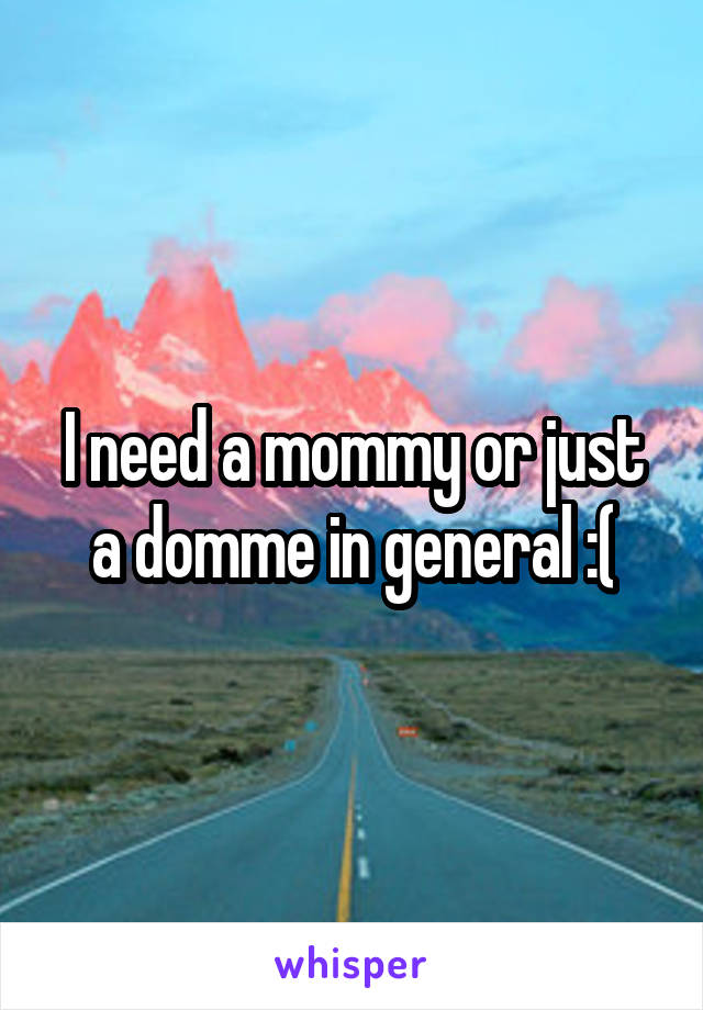 I need a mommy or just a domme in general :(