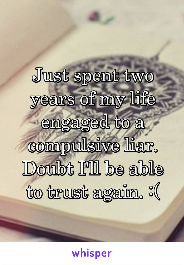 Just spent two years of my life engaged to a compulsive liar. Doubt I'll be able to trust again. :(