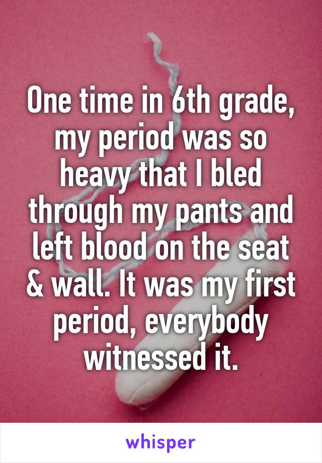 One time in 6th grade, my period was so heavy that I bled through my pants and left blood on the seat & wall. It was my first period, everybody witnessed it.
