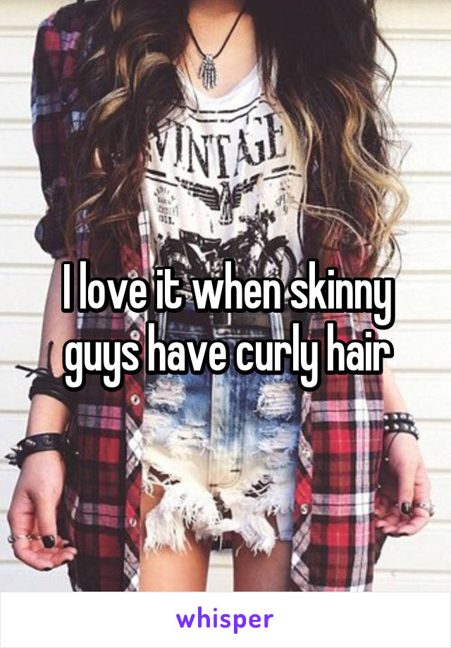 I love it when skinny guys have curly hair