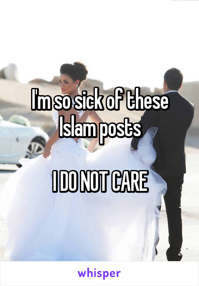 I'm so sick of these Islam posts

I DO NOT CARE