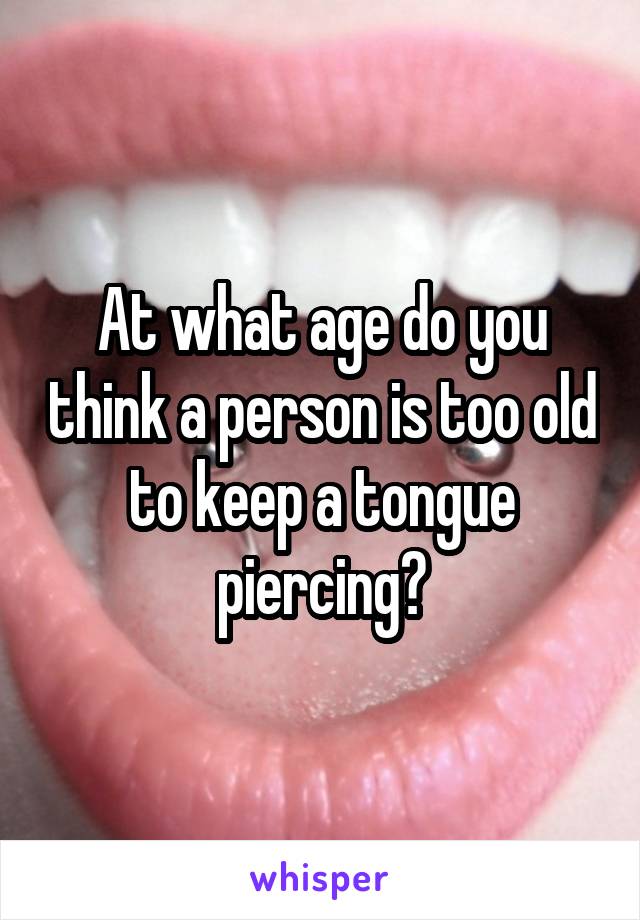 At what age do you think a person is too old to keep a tongue piercing?