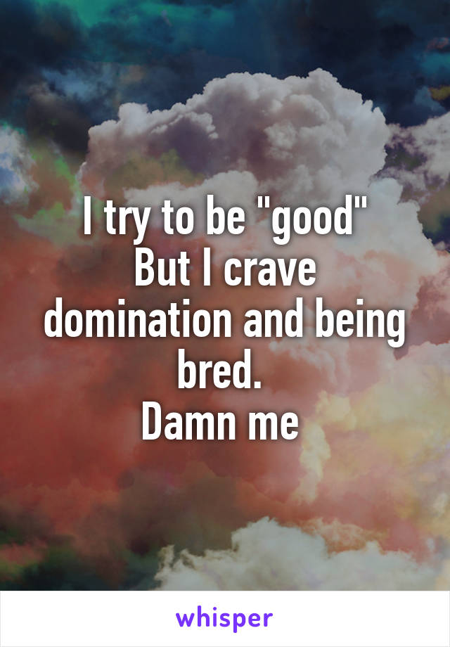 I try to be "good"
But I crave domination and being bred. 
Damn me 