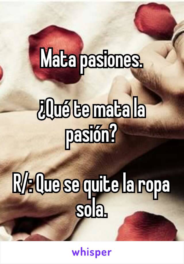 Mata pasiones.

¿Qué te mata la pasión?

R/: Que se quite la ropa sola.