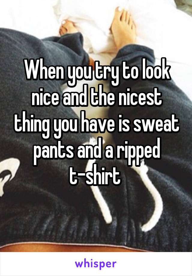 When you try to look nice and the nicest thing you have is sweat pants and a ripped t-shirt 
