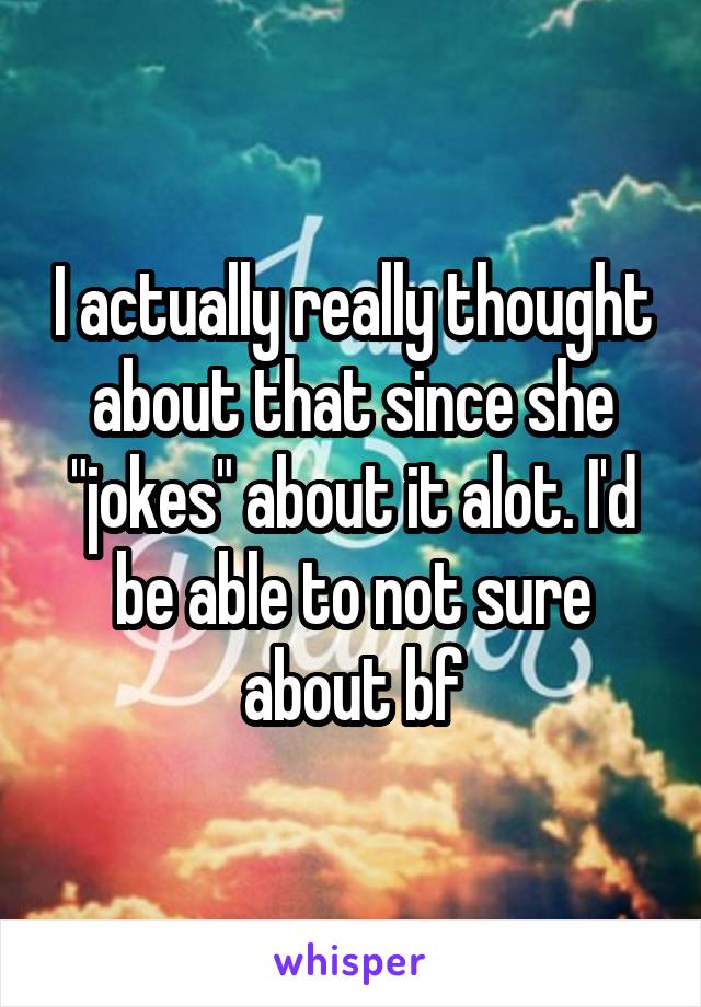 I actually really thought about that since she "jokes" about it alot. I'd be able to not sure about bf