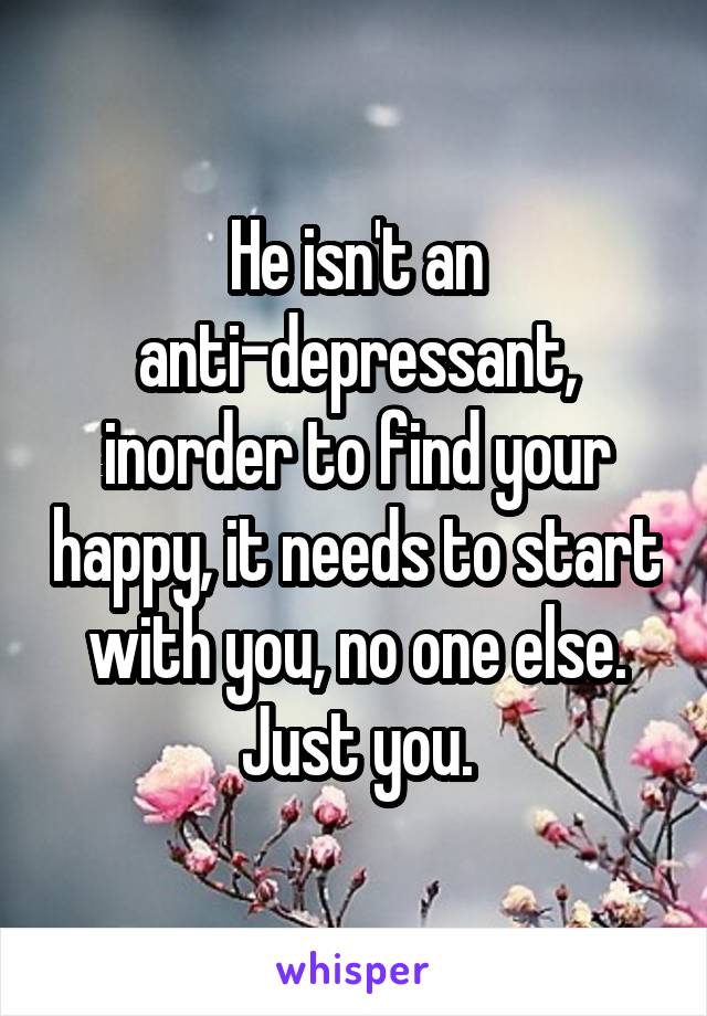 He isn't an anti-depressant, inorder to find your happy, it needs to start with you, no one else. Just you.