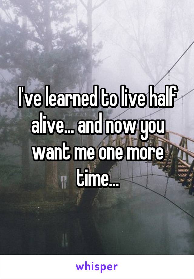 I've learned to live half alive... and now you want me one more time...