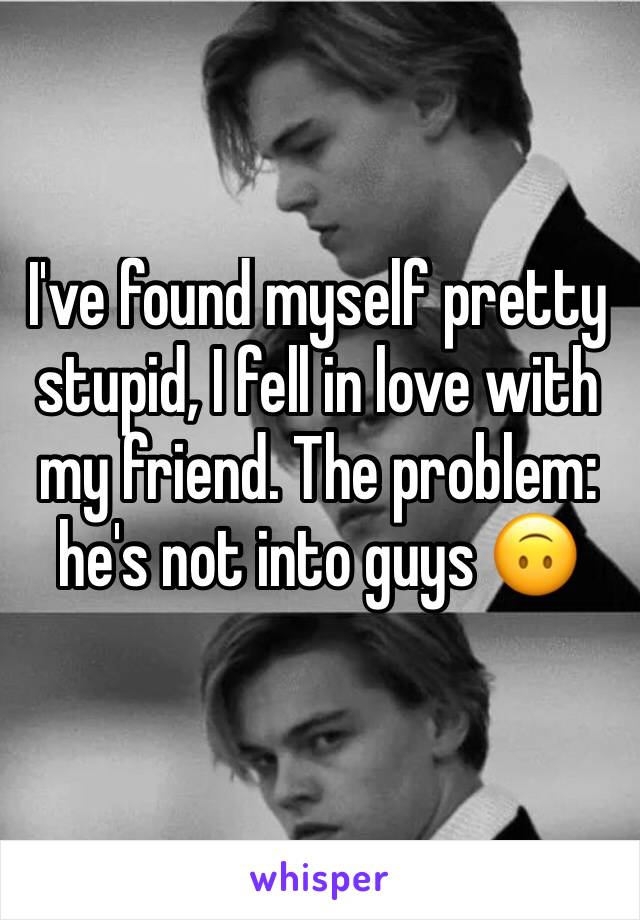 I've found myself pretty stupid, I fell in love with my friend. The problem: he's not into guys 🙃