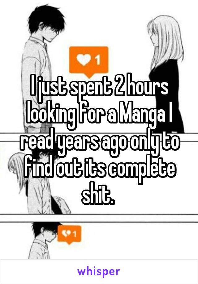 I just spent 2 hours looking for a Manga I read years ago only to find out its complete shit. 