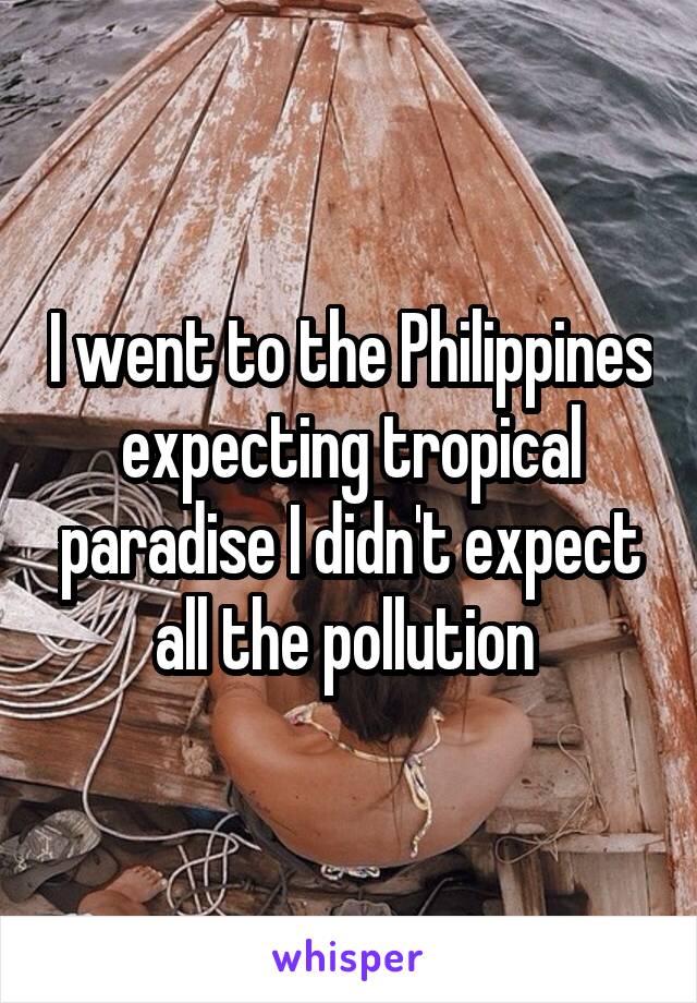 I went to the Philippines expecting tropical paradise I didn't expect all the pollution 