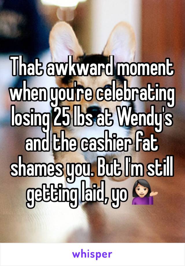 That awkward moment when you're celebrating losing 25 lbs at Wendy's and the cashier fat shames you. But I'm still getting laid, yo 💁🏻