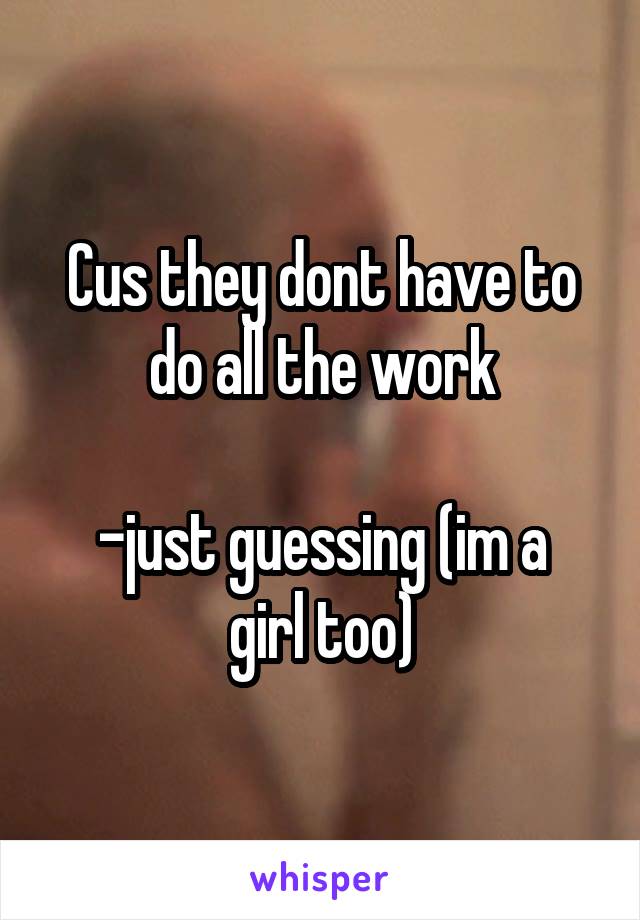 Cus they dont have to do all the work

-just guessing (im a girl too)