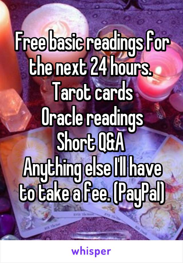 Free basic readings for the next 24 hours. 
Tarot cards
Oracle readings
Short Q&A 
Anything else I'll have to take a fee. (PayPal)
