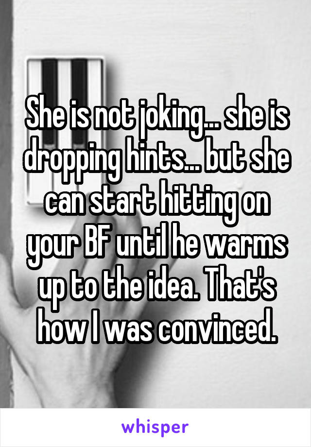 She is not joking... she is dropping hints... but she can start hitting on your BF until he warms up to the idea. That's how I was convinced.