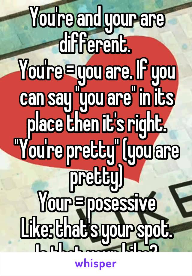 You're and your are different. 
You're = you are. If you can say "you are" in its place then it's right. "You're pretty" (you are pretty)
Your = posessive
Like: that's your spot. Is that your bike?