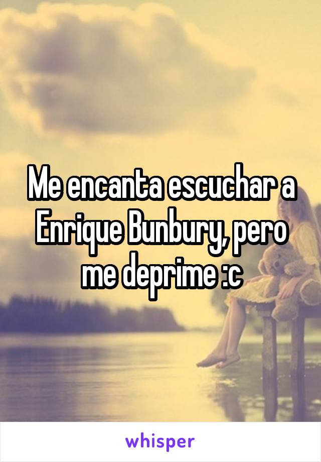 Me encanta escuchar a Enrique Bunbury, pero me deprime :c