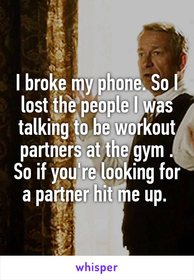 I broke my phone. So I lost the people I was talking to be workout partners at the gym . So if you're looking for a partner hit me up. 