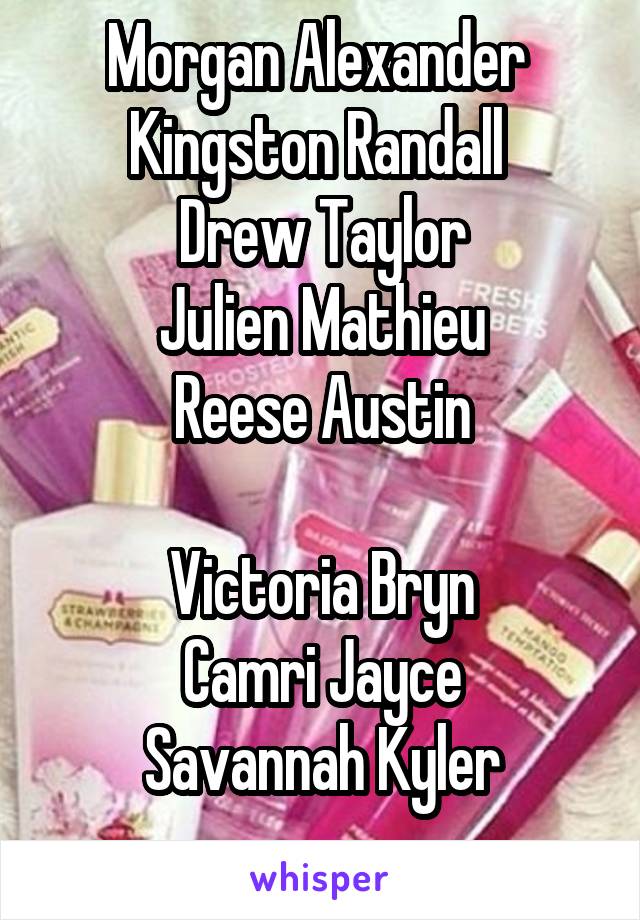 Morgan Alexander 
Kingston Randall 
Drew Taylor
Julien Mathieu
Reese Austin

Victoria Bryn
Camri Jayce
Savannah Kyler
