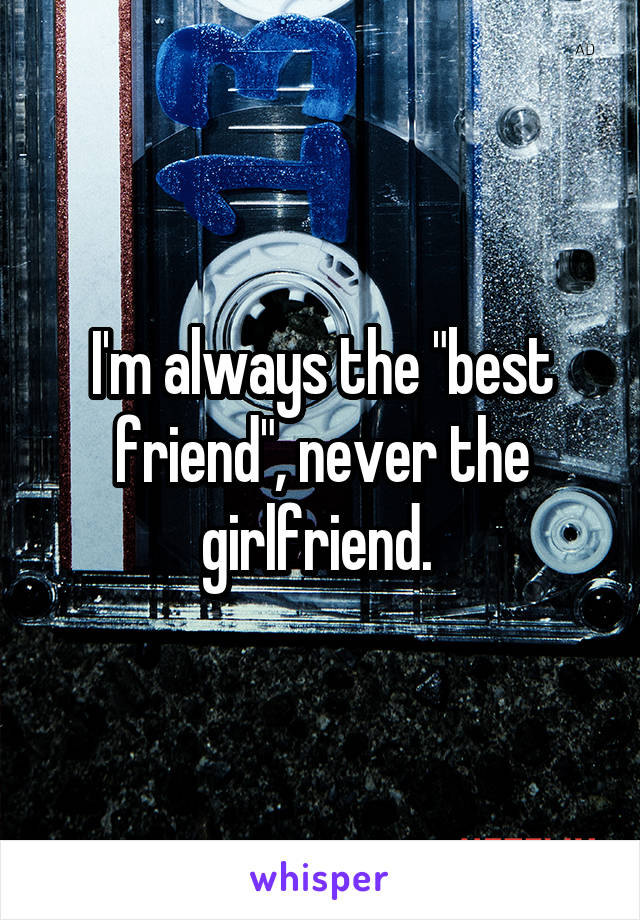 I'm always the "best friend", never the girlfriend. 