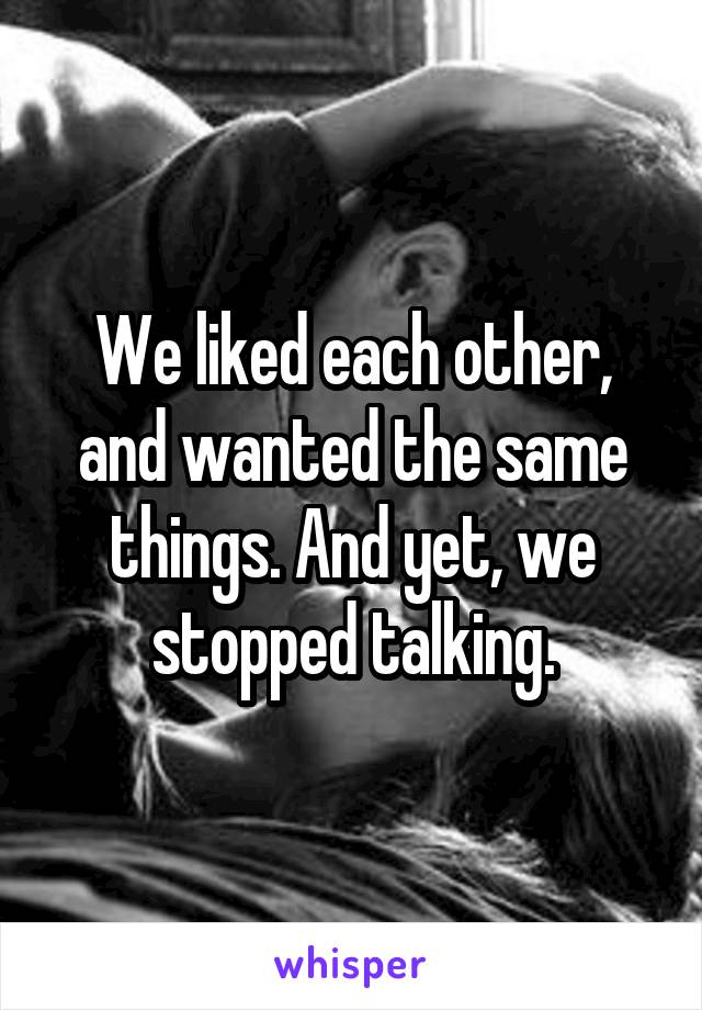 We liked each other, and wanted the same things. And yet, we stopped talking.